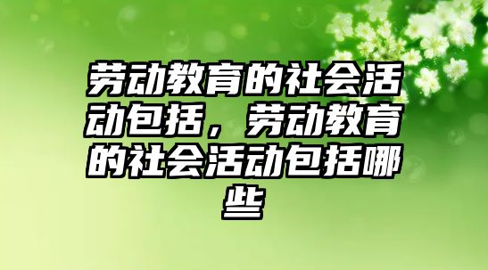 勞動教育的社會活動包括，勞動教育的社會活動包括哪些