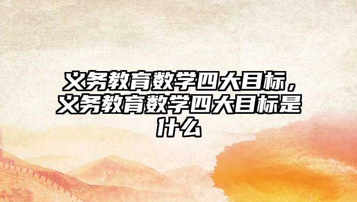 義務教育數學四大目標，義務教育數學四大目標是什么