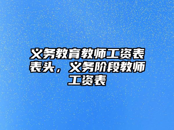 義務(wù)教育教師工資表表頭，義務(wù)階段教師工資表