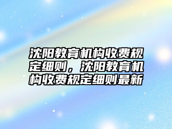 沈陽教育機構收費規定細則，沈陽教育機構收費規定細則最新