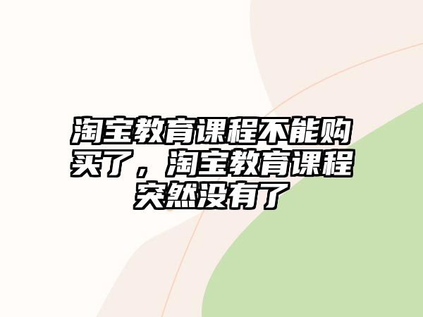 淘寶教育課程不能購買了，淘寶教育課程突然沒有了