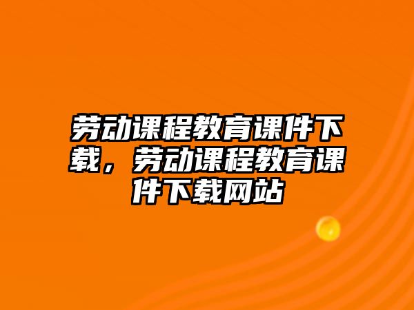 勞動課程教育課件下載，勞動課程教育課件下載網站