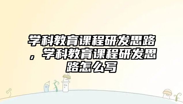 學科教育課程研發(fā)思路，學科教育課程研發(fā)思路怎么寫