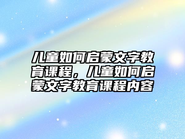 兒童如何啟蒙文字教育課程，兒童如何啟蒙文字教育課程內(nèi)容