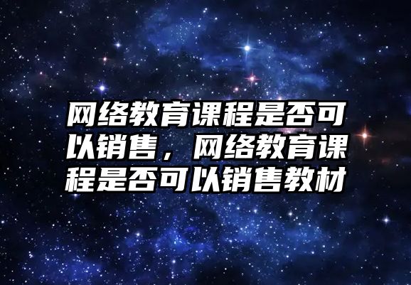 網絡教育課程是否可以銷售，網絡教育課程是否可以銷售教材