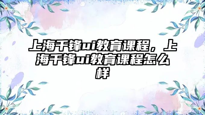 上海千鋒ui教育課程，上海千鋒ui教育課程怎么樣