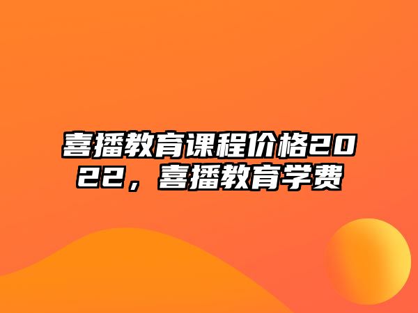 喜播教育課程價(jià)格2022，喜播教育學(xué)費(fèi)