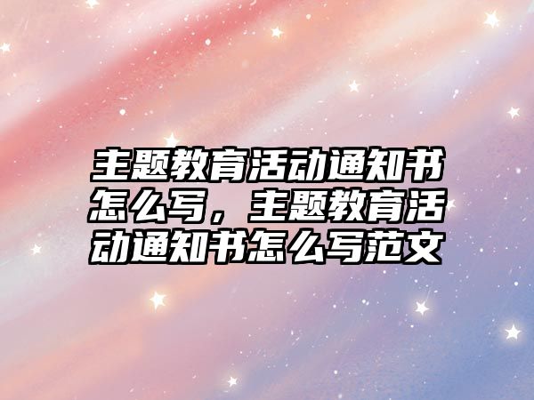 主題教育活動通知書怎么寫，主題教育活動通知書怎么寫范文