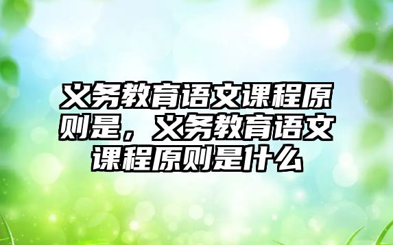 義務教育語文課程原則是，義務教育語文課程原則是什么