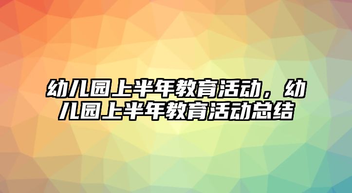 幼兒園上半年教育活動，幼兒園上半年教育活動總結