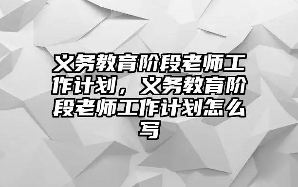 義務教育階段老師工作計劃，義務教育階段老師工作計劃怎么寫