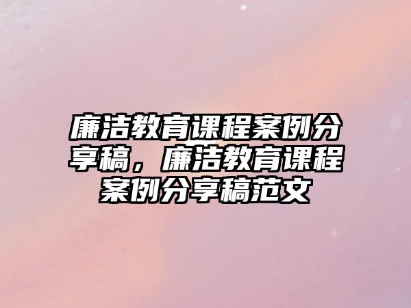 廉潔教育課程案例分享稿，廉潔教育課程案例分享稿范文