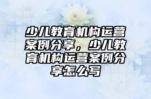 少兒教育機構(gòu)運營案例分享，少兒教育機構(gòu)運營案例分享怎么寫