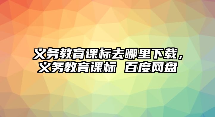 義務教育課標去哪里下載，義務教育課標 百度網盤