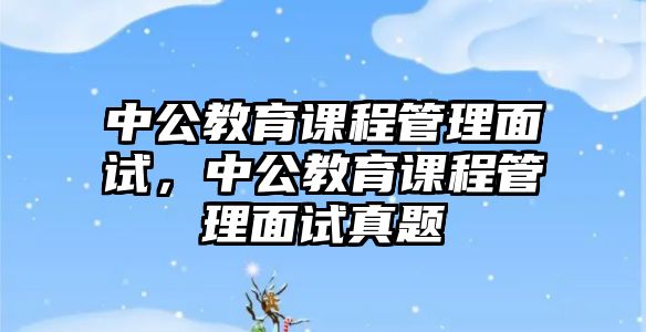 中公教育課程管理面試，中公教育課程管理面試真題