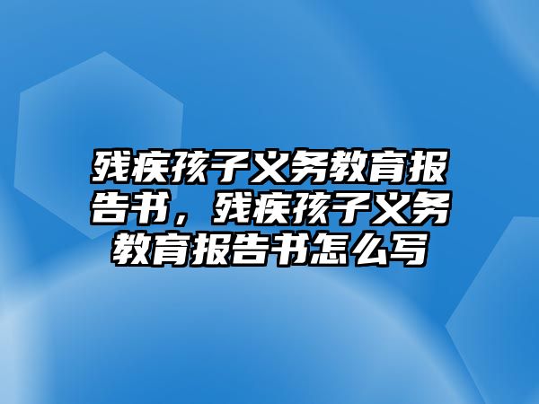 殘疾孩子義務教育報告書，殘疾孩子義務教育報告書怎么寫