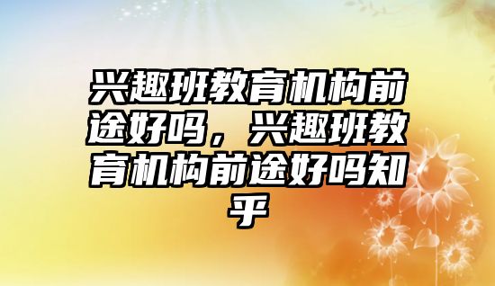 興趣班教育機構前途好嗎，興趣班教育機構前途好嗎知乎