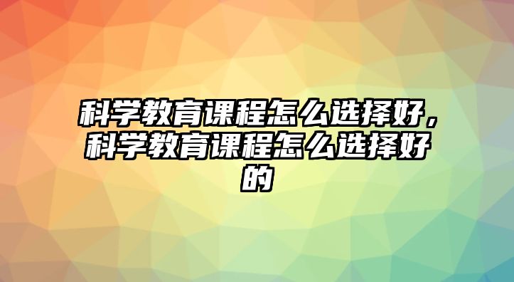 科學(xué)教育課程怎么選擇好，科學(xué)教育課程怎么選擇好的