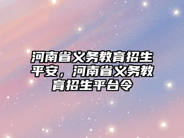 河南省義務教育招生平安，河南省義務教育招生平臺令