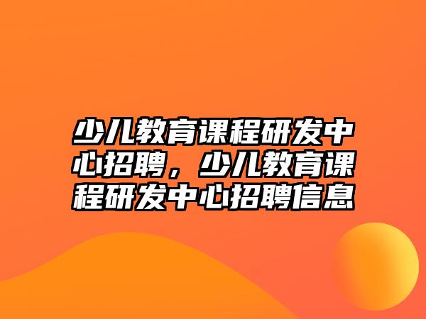 少兒教育課程研發中心招聘，少兒教育課程研發中心招聘信息