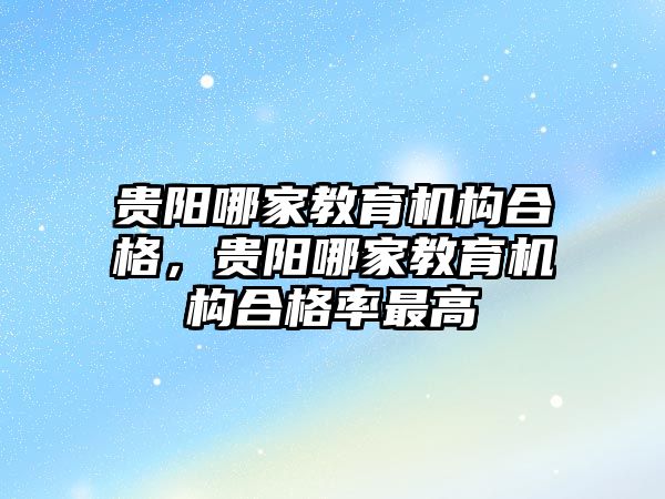 貴陽哪家教育機構合格，貴陽哪家教育機構合格率最高