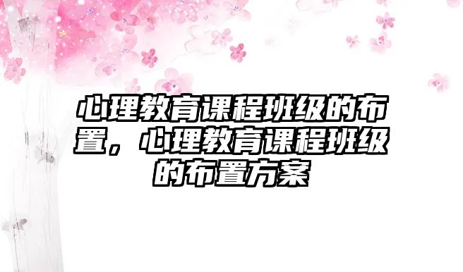 心理教育課程班級的布置，心理教育課程班級的布置方案