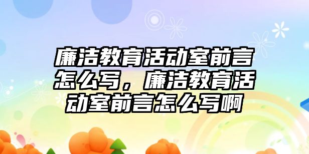 廉潔教育活動室前言怎么寫，廉潔教育活動室前言怎么寫啊