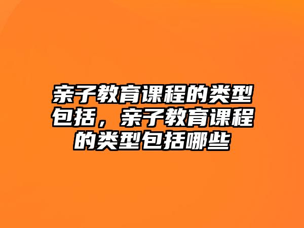 親子教育課程的類型包括，親子教育課程的類型包括哪些