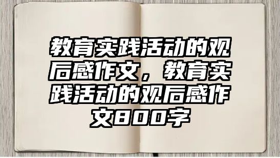 教育實踐活動的觀后感作文，教育實踐活動的觀后感作文800字