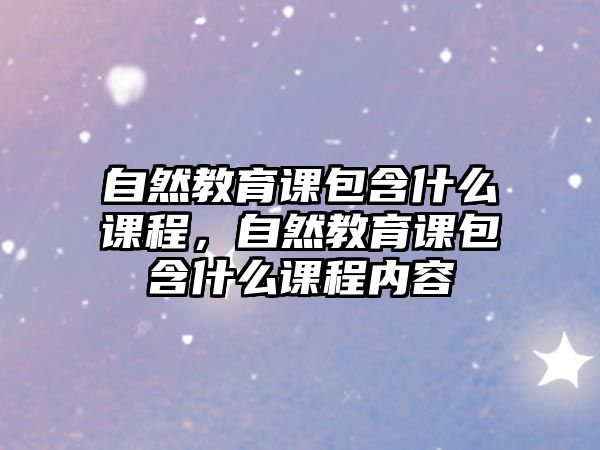 自然教育課包含什么課程，自然教育課包含什么課程內容