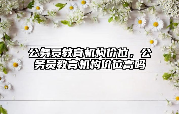 公務員教育機構價位，公務員教育機構價位高嗎