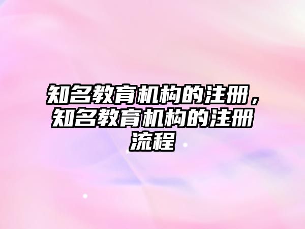 知名教育機(jī)構(gòu)的注冊(cè)，知名教育機(jī)構(gòu)的注冊(cè)流程