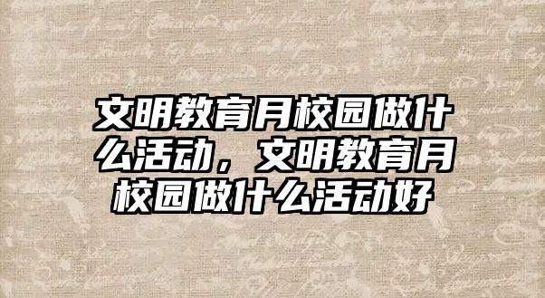 文明教育月校園做什么活動，文明教育月校園做什么活動好