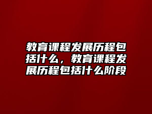 教育課程發展歷程包括什么，教育課程發展歷程包括什么階段