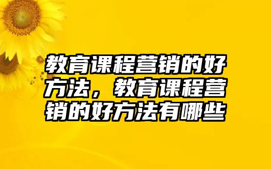 教育課程營銷的好方法，教育課程營銷的好方法有哪些