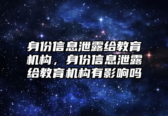 身份信息泄露給教育機構，身份信息泄露給教育機構有影響嗎