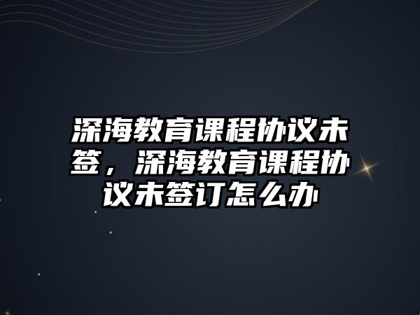 深海教育課程協議未簽，深海教育課程協議未簽訂怎么辦