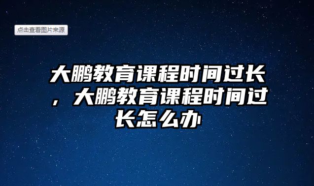 大鵬教育課程時間過長，大鵬教育課程時間過長怎么辦