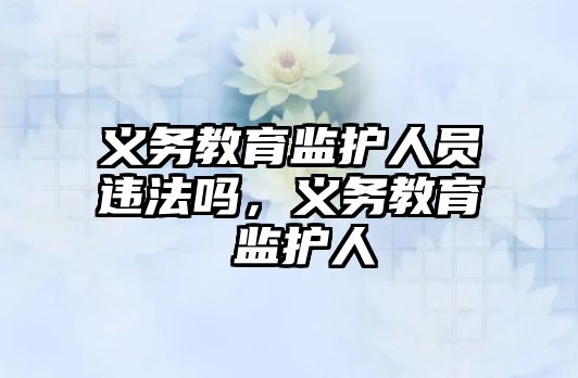 義務教育監護人員違法嗎，義務教育 監護人