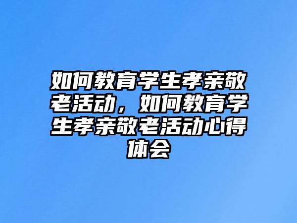 如何教育學生孝親敬老活動，如何教育學生孝親敬老活動心得體會