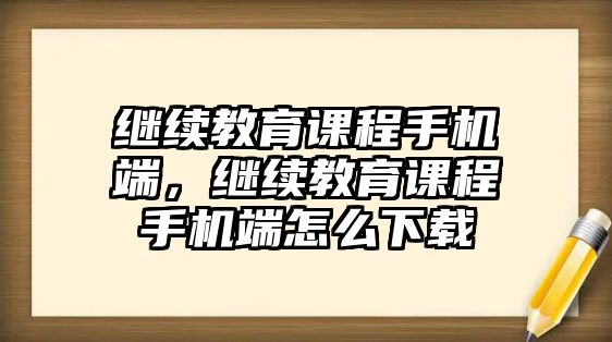 繼續(xù)教育課程手機(jī)端，繼續(xù)教育課程手機(jī)端怎么下載