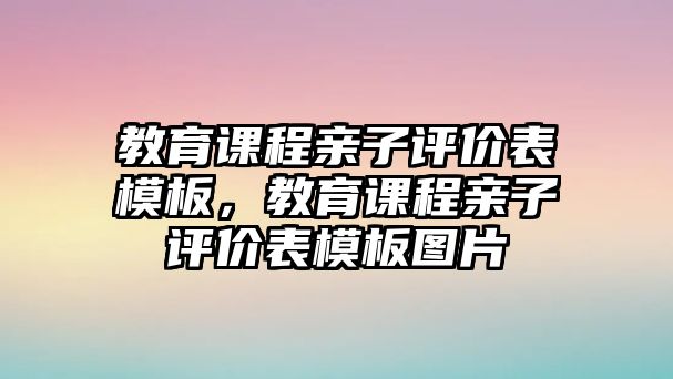 教育課程親子評(píng)價(jià)表模板，教育課程親子評(píng)價(jià)表模板圖片