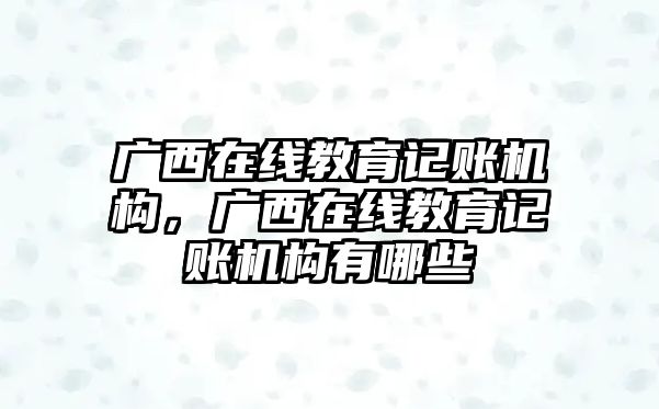 廣西在線教育記賬機構，廣西在線教育記賬機構有哪些