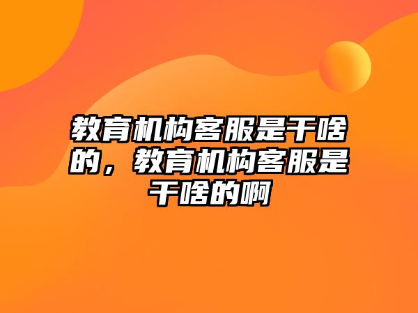 教育機構客服是干啥的，教育機構客服是干啥的啊