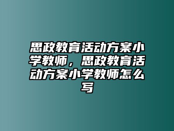 思政教育活動方案小學教師，思政教育活動方案小學教師怎么寫