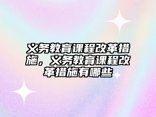 義務教育課程改革措施，義務教育課程改革措施有哪些