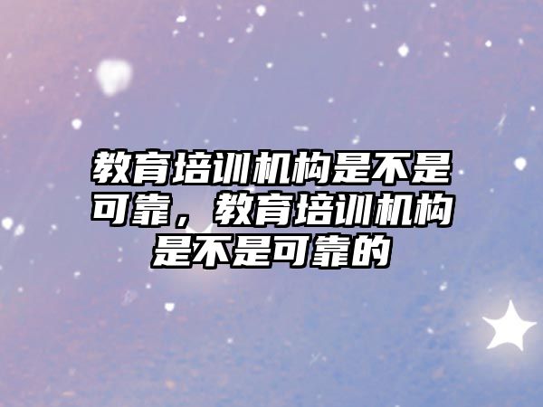 教育培訓機構是不是可靠，教育培訓機構是不是可靠的