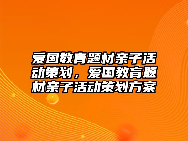 愛國(guó)教育題材親子活動(dòng)策劃，愛國(guó)教育題材親子活動(dòng)策劃方案