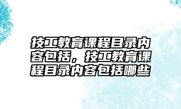 技工教育課程目錄內容包括，技工教育課程目錄內容包括哪些