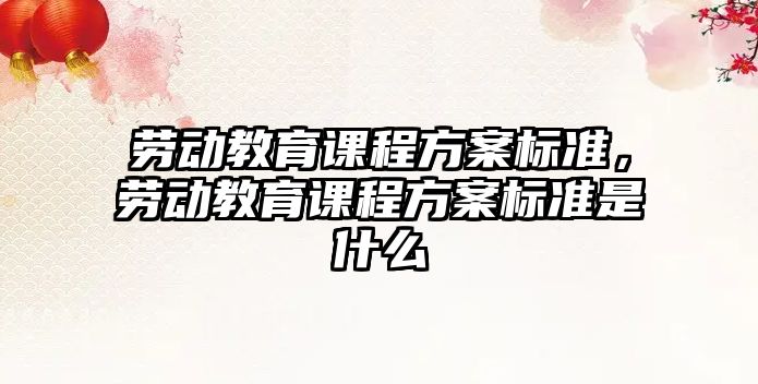 勞動教育課程方案標準，勞動教育課程方案標準是什么